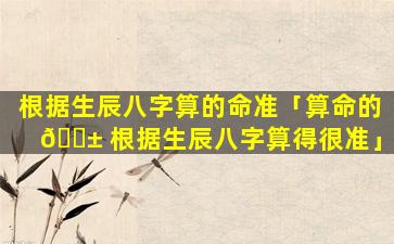 根据生辰八字算的命准「算命的 🐱 根据生辰八字算得很准」